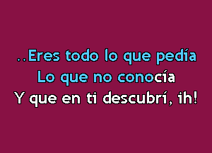 ..Eres todo lo que pedia

Lo que no conocia
Y que en ti descubri, ih!