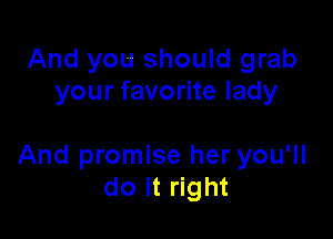 And you should grab
your favorite lady

And promise her you'll
do it right