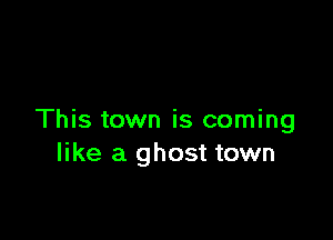 This town is coming
like a ghost town