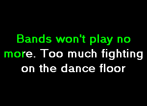 Bands won't play no

more. Too much fighting
on the dance floor
