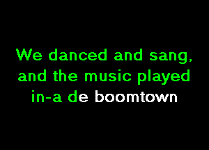 We danced and sang,

and the music played
in-a de boomtown