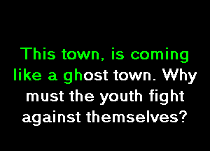 This town, is coming
like a ghost town. Why
must the youth fight
against themselves?