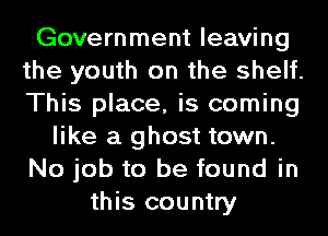 Government leaving
the youth on the shelf.
This place, is coming

like a ghost town.

No job to be found in

this country