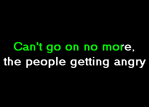 Can't go on no more,

the people getting angry