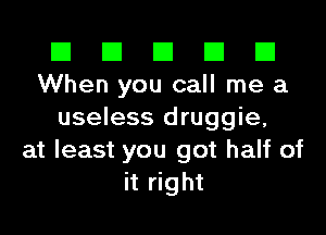 El El El El El
When you call me a
useless druggie,
at least you got half of
it right