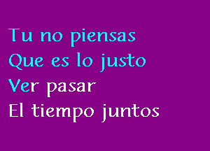 Tu no piensas
Que es lo justo

Ver pasar
El tiempo juntos