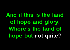 And if this is the land
of hope and glory.

Where's the land of
hope but not quite?