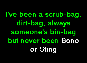 I've been a scrub-bag,
dirt-bag, always
someone's bin-bag
but never been Bono
or Sting