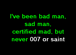 I've been bad man,
sad man.

certified mad, but
never 007 or saint