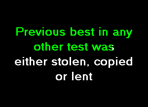 Previous best in any
other test was

either stolen, copied
or lent