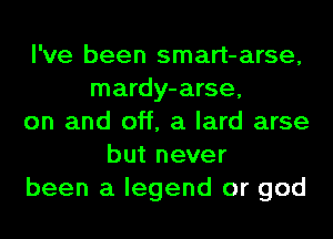 I've been smart-arse,
mardy-arse,
on and off, a lard arse
but never
been a legend or god