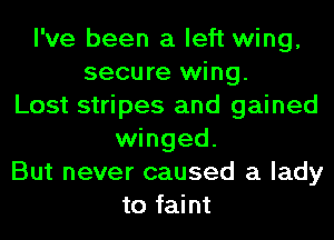 I've been a left wing,
secure wing.
Lost stripes and gained
winged.
But never caused a lady
to faint