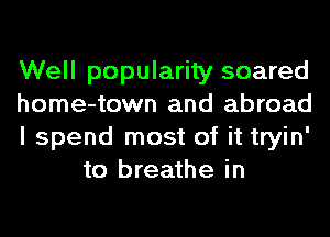 Well popularity soared

home-town and abroad

I spend most of it tryin'
to breathe in