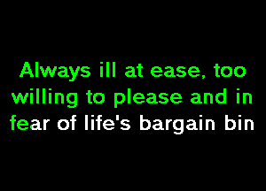 Always ill at ease, too
willing to please and in
fear of life's bargain bin