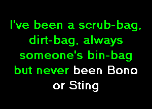 I've been a scrub-bag,
dirt-bag, always
someone's bin-bag
but never been Bono
or Sting
