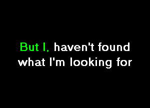 But I, haven't found

what I'm looking for