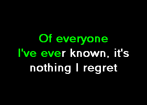 Of everyone

I've ever known, it's
nothing I regret