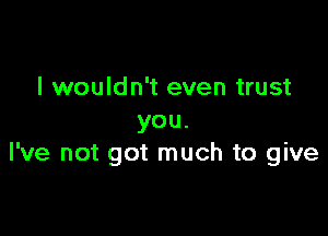 I wouldn't even trust

you.
I've not got much to give
