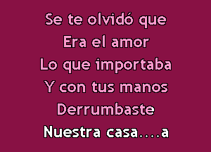 Se te olvid6 que
Era el amor
Lo que importaba

Y con tus manos
Derrumbaste
Nuestra casa....a