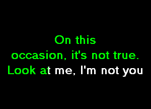 On this

occasion. it's not true.
Look at me, I'm not you