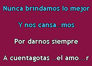 Nunca brindamos lo mejor
Y nos cansa..mos
Por darnos siempre

A cuentagotas ..el amo...r