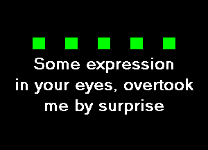 El III E El El
Some expression

in your eyes, overtook
me by surprise