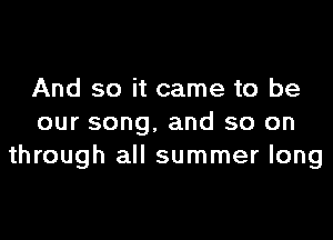 And so it came to be

our song. and so on
through all summer long