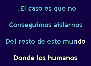 ..El caso es que no
Conseguimos aislarnos
Del resto de este mundo

Donde los humanos
