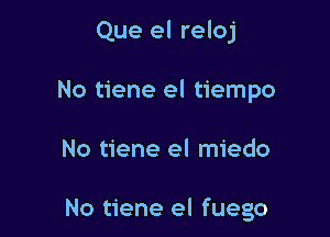 Que el reloj
No tiene el tiempo

No tiene el miedo

No tiene el fuego
