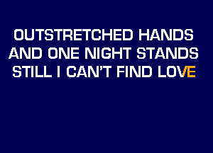 OUTSTRETCHED HANDS
AND ONE NIGHT STANDS
STILL I CAN'T FIND LOVE