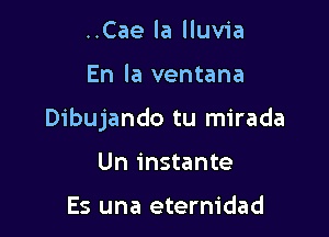 ..Cae la lluvia

En la ventana

Dibujando tu mirada

Un instante

Es una eternidad