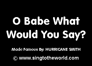 0 Babe Whoa?

Wound You Say?

Made Famous Byz HURRICANE SMITH

(Q www.singtotheworld.com