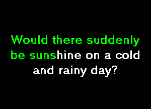 Would there suddenly

be sunshine on a cold
and rainy day?