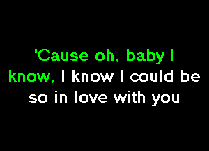 'Cause oh, baby I

know, I know I could be
so in love with you