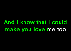 And I know that I could

make you love me too