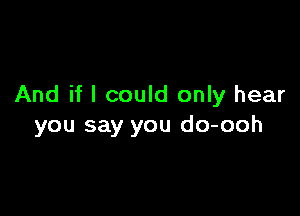 And if I could only hear

you say you do-ooh