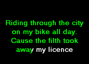 Riding through the city

on my bike all day.
Cause the filth took
away my licence