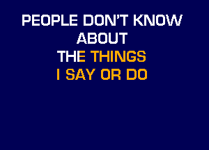 PEOPLE DON'T KNOW
ABOUT
THE THINGS
I SAY 0R DD