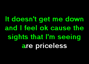 It doesn't get me down
and I feel 0k cause the
sights that I'm seeing
are priceless