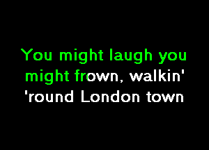 You might laugh you

might frown, walkin'
'round London town
