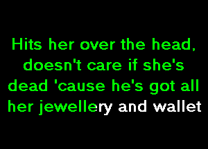 Hits her over the head,
doesn't care if she's
dead 'cause he's got all
her jewellery and wallet