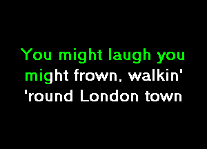 You might laugh you

might frown, walkin'
'round London town