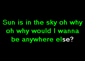 Sun is in the sky oh why

oh why would I wanna
be anywhere else?