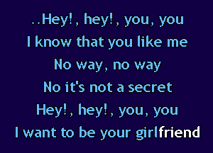 ..Hey!, hey!, you, you
I know that you like me
No way, no way
No it's not a secret

Hey!, hey!, you, you
I want to be your girlfriend