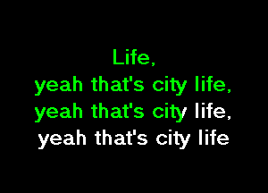 Life,
yeah that's city life,

yeah that's city life,
yeah that's city life