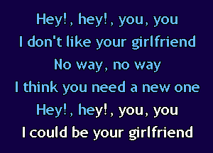 Hey!, hey!, you, you
I don't like your girlfriend
No way, no way
I think you need a new one
Hey!, hey!, you, you
I could be your girlfriend