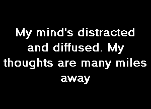 My mind's distracted
and diffused. My

thoughts are many miles
away