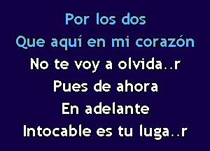 Por los dos
Que aqui en mi corazc'm
No te voy a olvida..r

Pues de ahora
En adelante
lntocable es tu luga..r