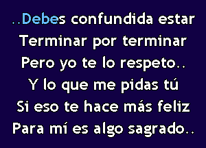 ..Debes confundida estar
Terminar por terminar
Pero yo te lo respeto..

Y lo que me pidas tu

Si eso te hace ITIE'IS feliz

Para mi es algo sagrado..