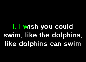 I, lwish you could

swim, like the dolphins,
like dolphins can swim